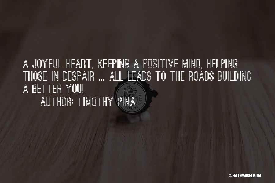 Timothy Pina Quotes: A Joyful Heart, Keeping A Positive Mind, Helping Those In Despair ... All Leads To The Roads Building A Better