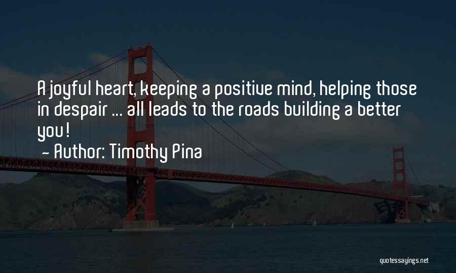 Timothy Pina Quotes: A Joyful Heart, Keeping A Positive Mind, Helping Those In Despair ... All Leads To The Roads Building A Better