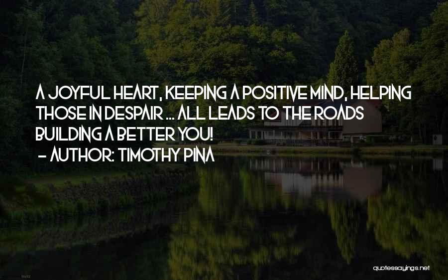 Timothy Pina Quotes: A Joyful Heart, Keeping A Positive Mind, Helping Those In Despair ... All Leads To The Roads Building A Better