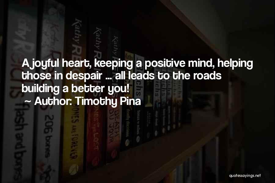 Timothy Pina Quotes: A Joyful Heart, Keeping A Positive Mind, Helping Those In Despair ... All Leads To The Roads Building A Better