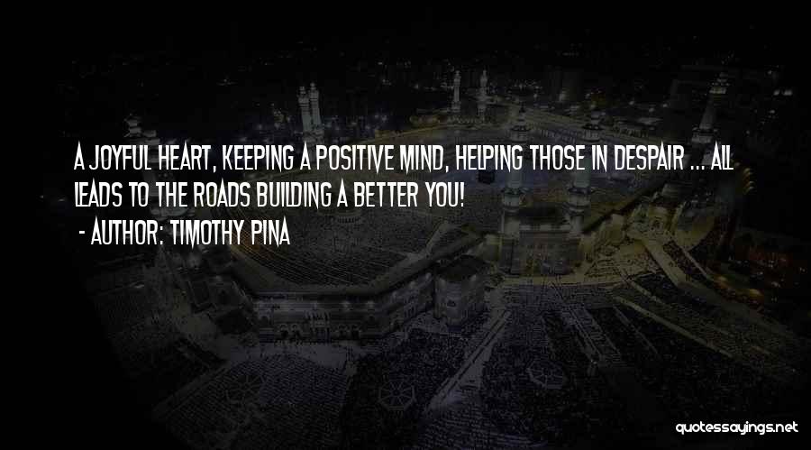 Timothy Pina Quotes: A Joyful Heart, Keeping A Positive Mind, Helping Those In Despair ... All Leads To The Roads Building A Better