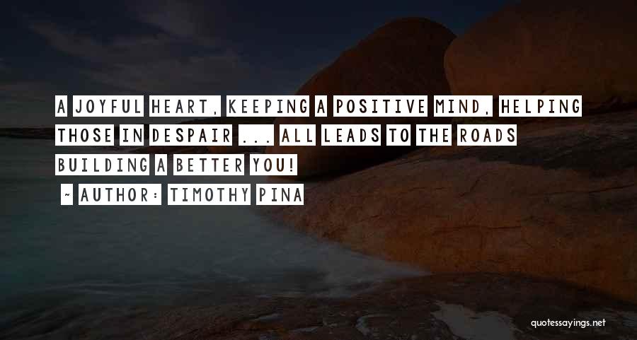 Timothy Pina Quotes: A Joyful Heart, Keeping A Positive Mind, Helping Those In Despair ... All Leads To The Roads Building A Better