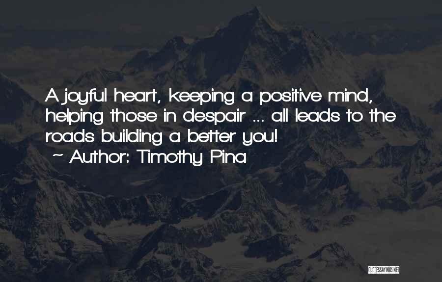 Timothy Pina Quotes: A Joyful Heart, Keeping A Positive Mind, Helping Those In Despair ... All Leads To The Roads Building A Better