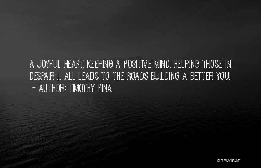 Timothy Pina Quotes: A Joyful Heart, Keeping A Positive Mind, Helping Those In Despair ... All Leads To The Roads Building A Better