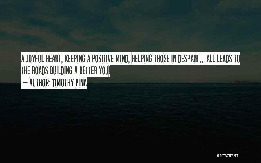 Timothy Pina Quotes: A Joyful Heart, Keeping A Positive Mind, Helping Those In Despair ... All Leads To The Roads Building A Better