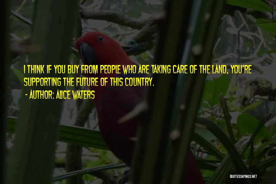 Alice Waters Quotes: I Think If You Buy From People Who Are Taking Care Of The Land, You're Supporting The Future Of This