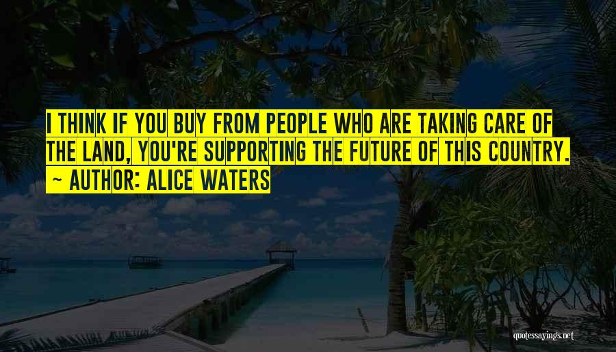 Alice Waters Quotes: I Think If You Buy From People Who Are Taking Care Of The Land, You're Supporting The Future Of This