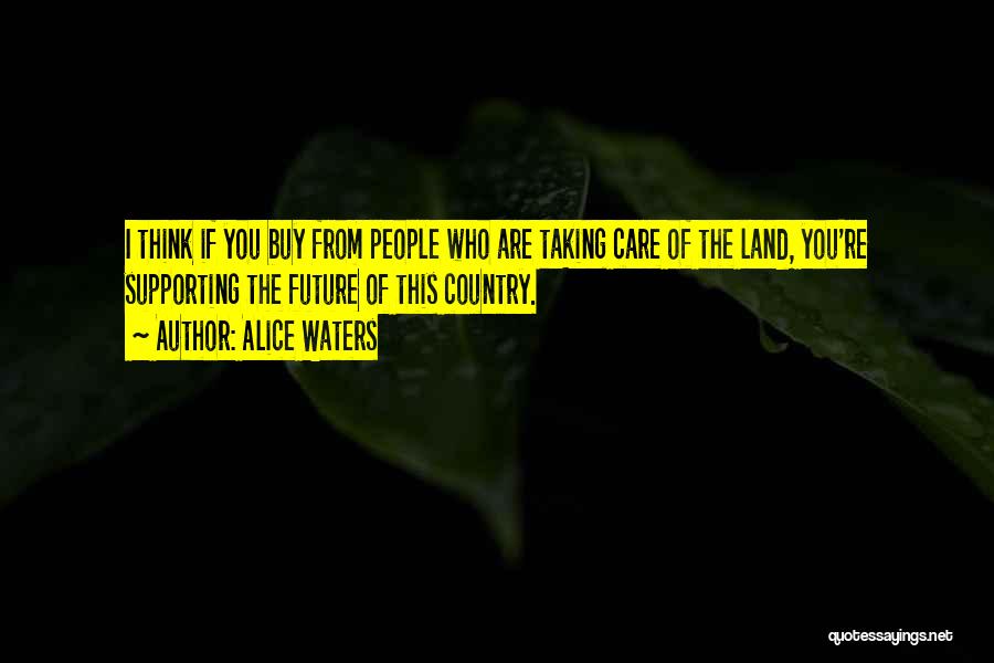 Alice Waters Quotes: I Think If You Buy From People Who Are Taking Care Of The Land, You're Supporting The Future Of This
