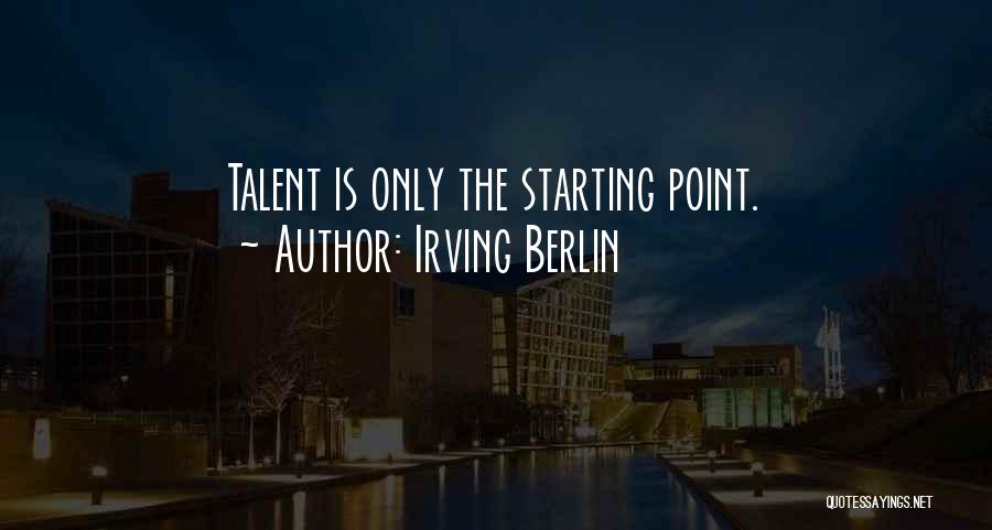 Irving Berlin Quotes: Talent Is Only The Starting Point.