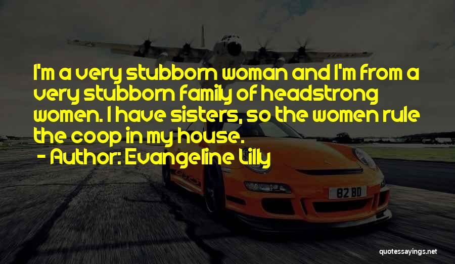 Evangeline Lilly Quotes: I'm A Very Stubborn Woman And I'm From A Very Stubborn Family Of Headstrong Women. I Have Sisters, So The