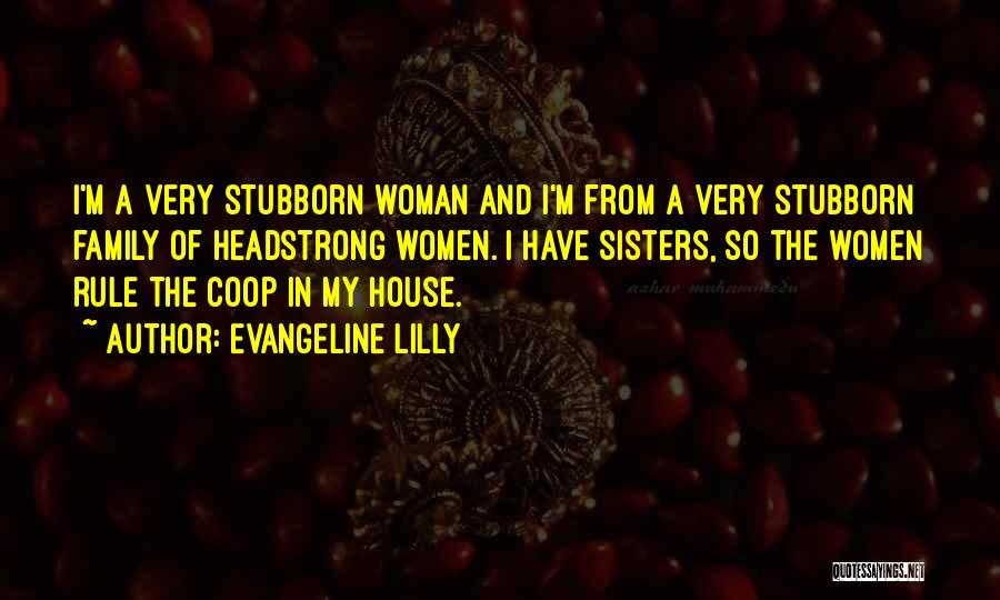 Evangeline Lilly Quotes: I'm A Very Stubborn Woman And I'm From A Very Stubborn Family Of Headstrong Women. I Have Sisters, So The