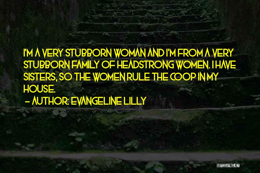 Evangeline Lilly Quotes: I'm A Very Stubborn Woman And I'm From A Very Stubborn Family Of Headstrong Women. I Have Sisters, So The