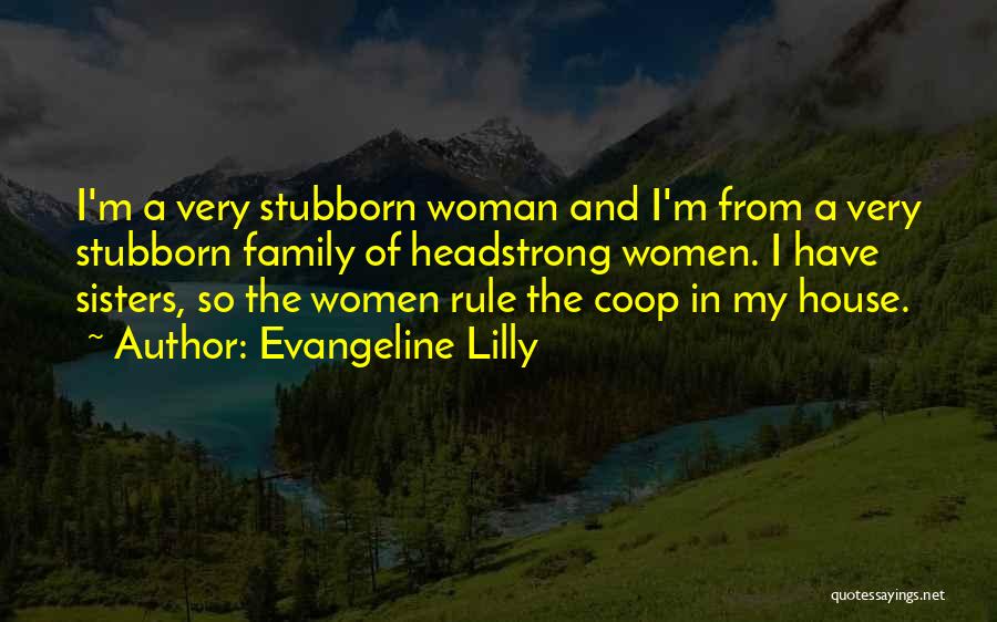 Evangeline Lilly Quotes: I'm A Very Stubborn Woman And I'm From A Very Stubborn Family Of Headstrong Women. I Have Sisters, So The