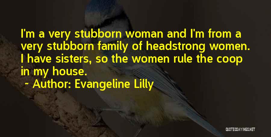 Evangeline Lilly Quotes: I'm A Very Stubborn Woman And I'm From A Very Stubborn Family Of Headstrong Women. I Have Sisters, So The