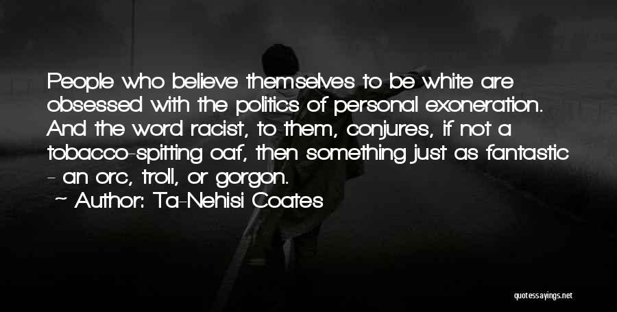 Ta-Nehisi Coates Quotes: People Who Believe Themselves To Be White Are Obsessed With The Politics Of Personal Exoneration. And The Word Racist, To
