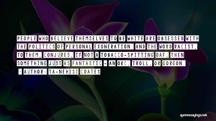 Ta-Nehisi Coates Quotes: People Who Believe Themselves To Be White Are Obsessed With The Politics Of Personal Exoneration. And The Word Racist, To