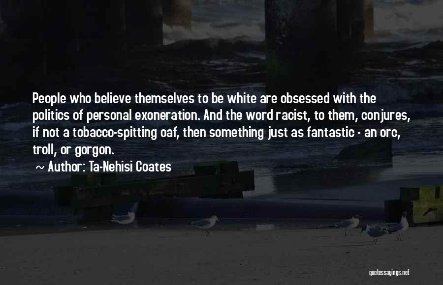 Ta-Nehisi Coates Quotes: People Who Believe Themselves To Be White Are Obsessed With The Politics Of Personal Exoneration. And The Word Racist, To