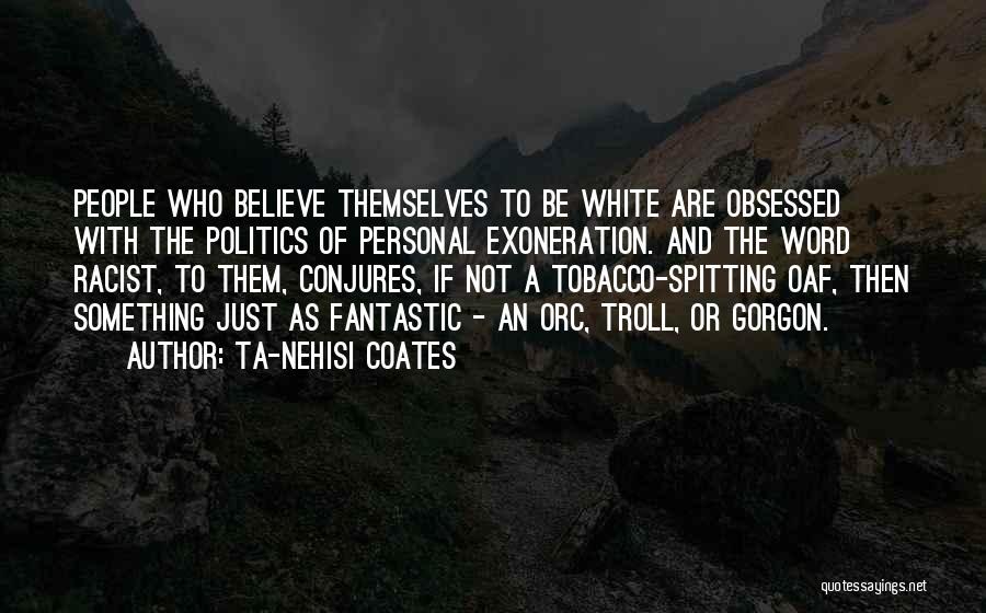 Ta-Nehisi Coates Quotes: People Who Believe Themselves To Be White Are Obsessed With The Politics Of Personal Exoneration. And The Word Racist, To