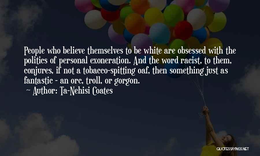 Ta-Nehisi Coates Quotes: People Who Believe Themselves To Be White Are Obsessed With The Politics Of Personal Exoneration. And The Word Racist, To