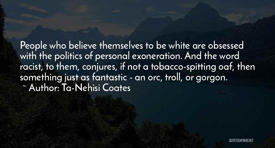 Ta-Nehisi Coates Quotes: People Who Believe Themselves To Be White Are Obsessed With The Politics Of Personal Exoneration. And The Word Racist, To