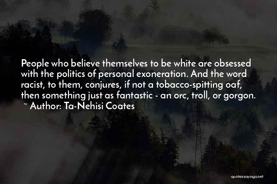 Ta-Nehisi Coates Quotes: People Who Believe Themselves To Be White Are Obsessed With The Politics Of Personal Exoneration. And The Word Racist, To