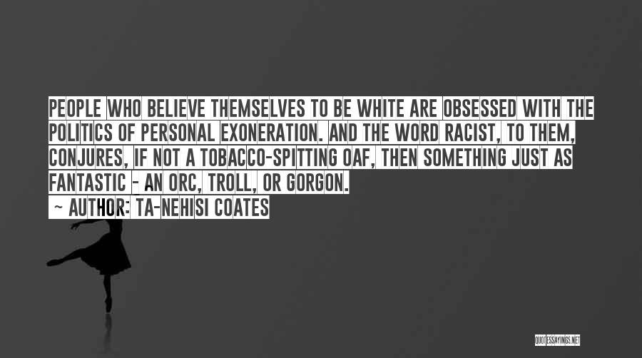 Ta-Nehisi Coates Quotes: People Who Believe Themselves To Be White Are Obsessed With The Politics Of Personal Exoneration. And The Word Racist, To
