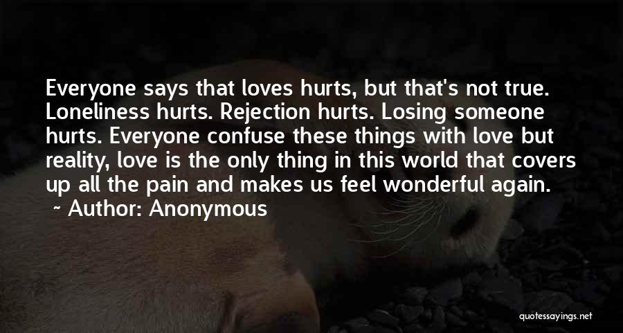 Anonymous Quotes: Everyone Says That Loves Hurts, But That's Not True. Loneliness Hurts. Rejection Hurts. Losing Someone Hurts. Everyone Confuse These Things