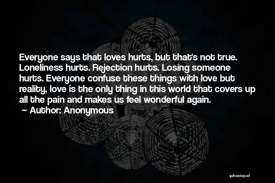 Anonymous Quotes: Everyone Says That Loves Hurts, But That's Not True. Loneliness Hurts. Rejection Hurts. Losing Someone Hurts. Everyone Confuse These Things