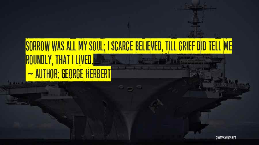 George Herbert Quotes: Sorrow Was All My Soul; I Scarce Believed, Till Grief Did Tell Me Roundly, That I Lived.