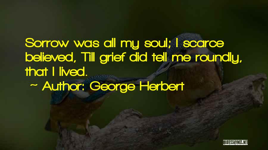 George Herbert Quotes: Sorrow Was All My Soul; I Scarce Believed, Till Grief Did Tell Me Roundly, That I Lived.