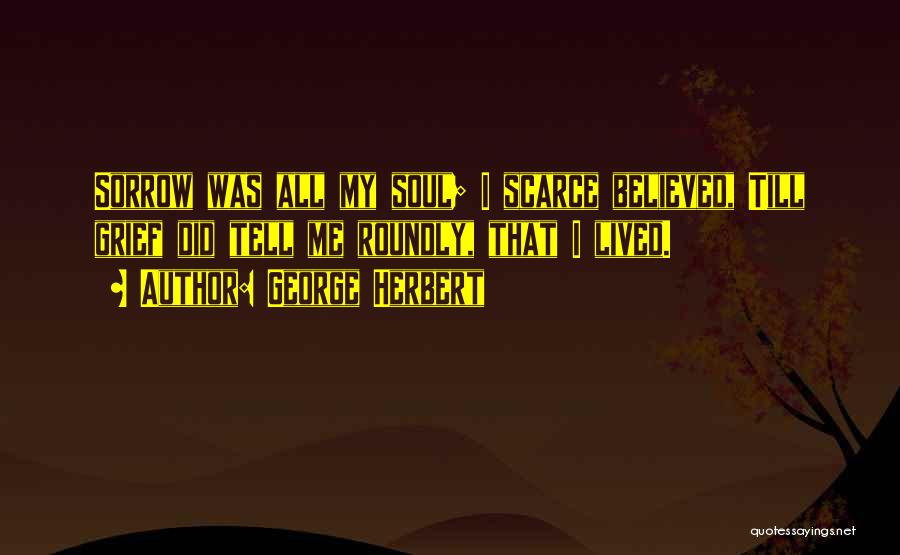 George Herbert Quotes: Sorrow Was All My Soul; I Scarce Believed, Till Grief Did Tell Me Roundly, That I Lived.