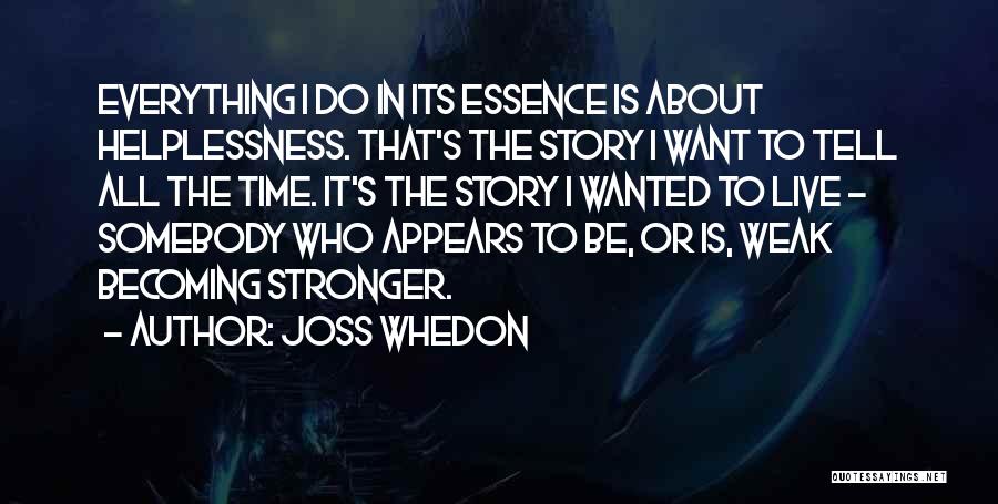 Joss Whedon Quotes: Everything I Do In Its Essence Is About Helplessness. That's The Story I Want To Tell All The Time. It's