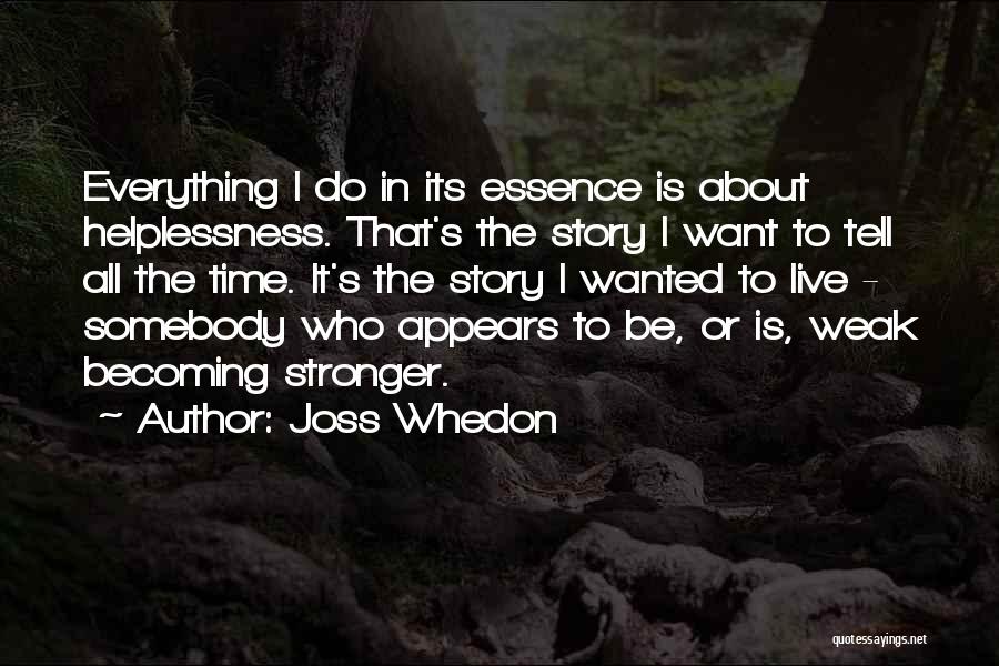 Joss Whedon Quotes: Everything I Do In Its Essence Is About Helplessness. That's The Story I Want To Tell All The Time. It's