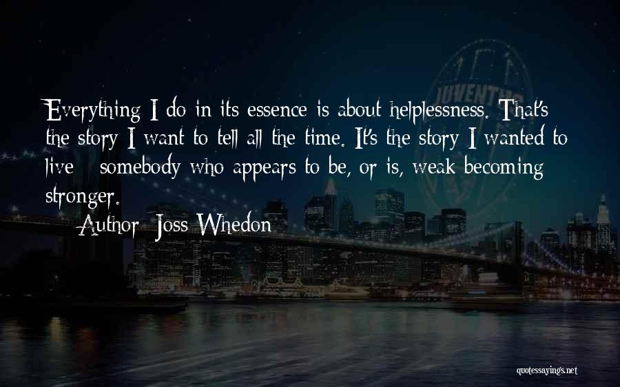 Joss Whedon Quotes: Everything I Do In Its Essence Is About Helplessness. That's The Story I Want To Tell All The Time. It's