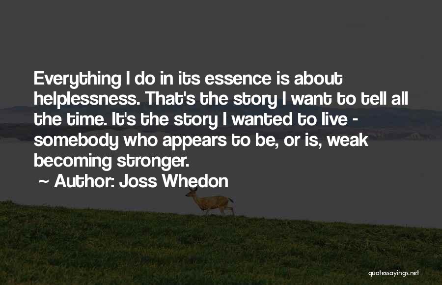 Joss Whedon Quotes: Everything I Do In Its Essence Is About Helplessness. That's The Story I Want To Tell All The Time. It's