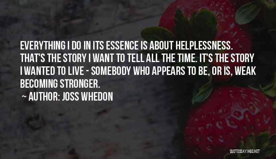 Joss Whedon Quotes: Everything I Do In Its Essence Is About Helplessness. That's The Story I Want To Tell All The Time. It's
