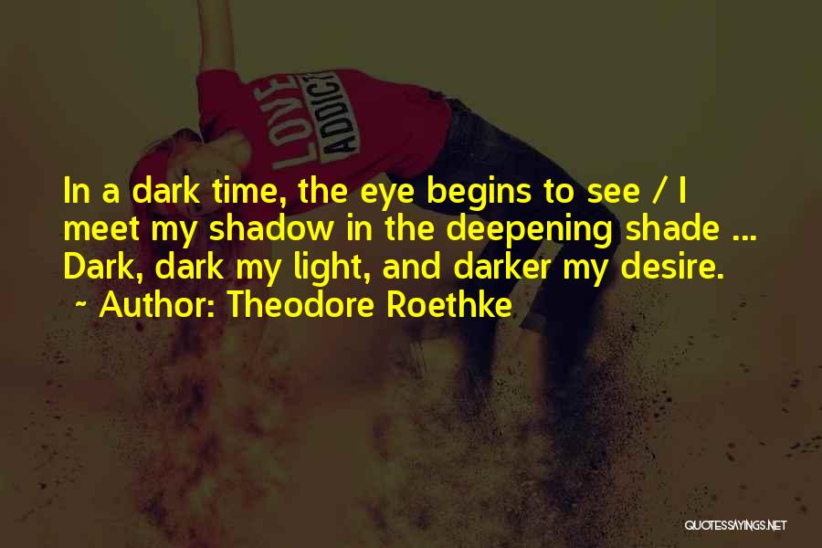 Theodore Roethke Quotes: In A Dark Time, The Eye Begins To See / I Meet My Shadow In The Deepening Shade ... Dark,
