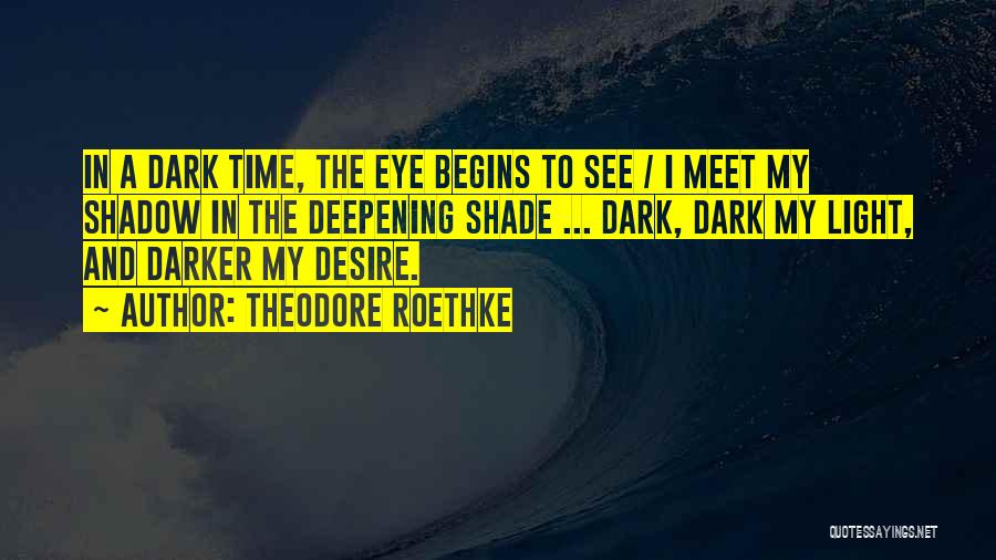 Theodore Roethke Quotes: In A Dark Time, The Eye Begins To See / I Meet My Shadow In The Deepening Shade ... Dark,