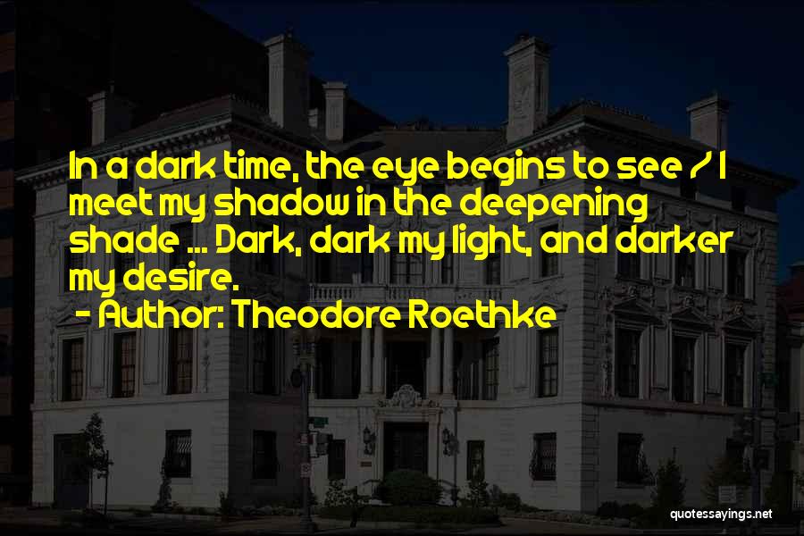 Theodore Roethke Quotes: In A Dark Time, The Eye Begins To See / I Meet My Shadow In The Deepening Shade ... Dark,