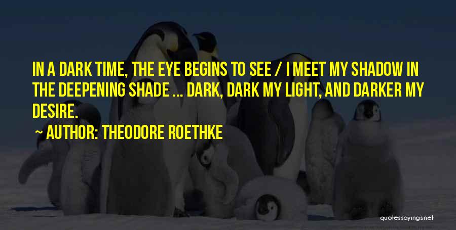 Theodore Roethke Quotes: In A Dark Time, The Eye Begins To See / I Meet My Shadow In The Deepening Shade ... Dark,