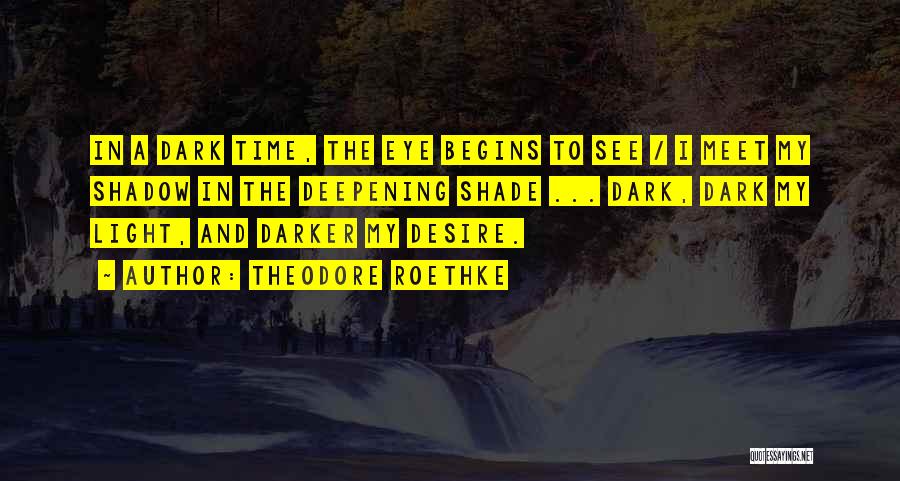 Theodore Roethke Quotes: In A Dark Time, The Eye Begins To See / I Meet My Shadow In The Deepening Shade ... Dark,