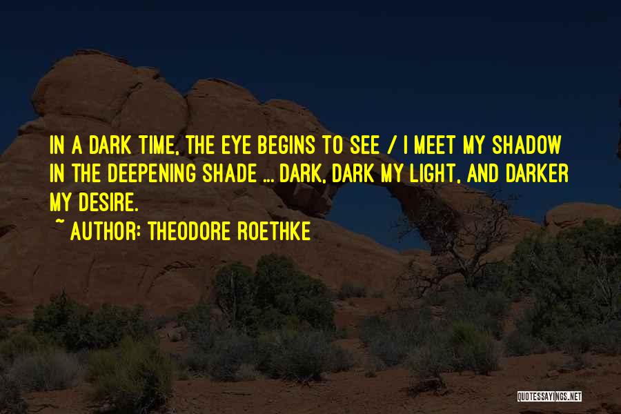 Theodore Roethke Quotes: In A Dark Time, The Eye Begins To See / I Meet My Shadow In The Deepening Shade ... Dark,