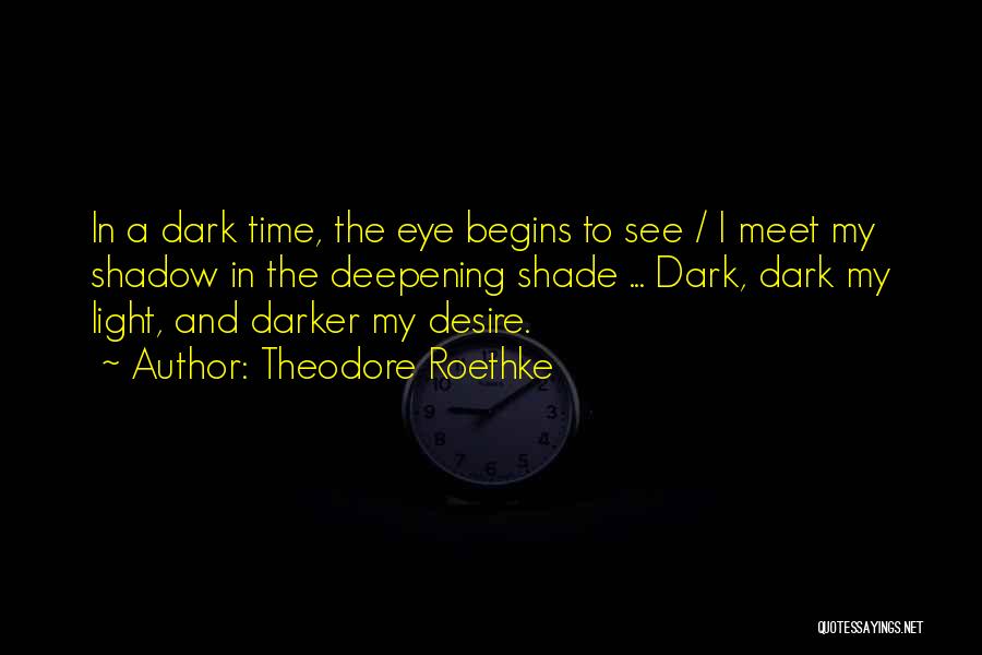 Theodore Roethke Quotes: In A Dark Time, The Eye Begins To See / I Meet My Shadow In The Deepening Shade ... Dark,