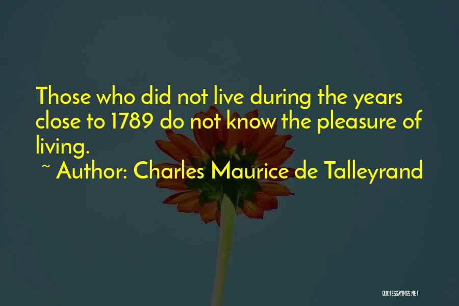 Charles Maurice De Talleyrand Quotes: Those Who Did Not Live During The Years Close To 1789 Do Not Know The Pleasure Of Living.