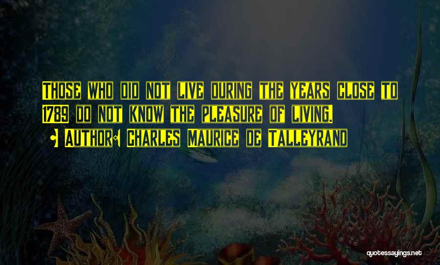 Charles Maurice De Talleyrand Quotes: Those Who Did Not Live During The Years Close To 1789 Do Not Know The Pleasure Of Living.