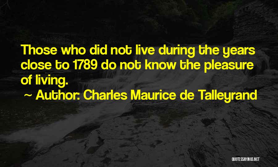 Charles Maurice De Talleyrand Quotes: Those Who Did Not Live During The Years Close To 1789 Do Not Know The Pleasure Of Living.