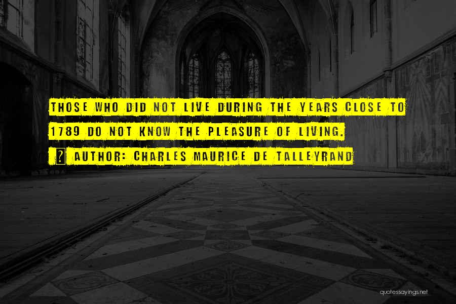 Charles Maurice De Talleyrand Quotes: Those Who Did Not Live During The Years Close To 1789 Do Not Know The Pleasure Of Living.