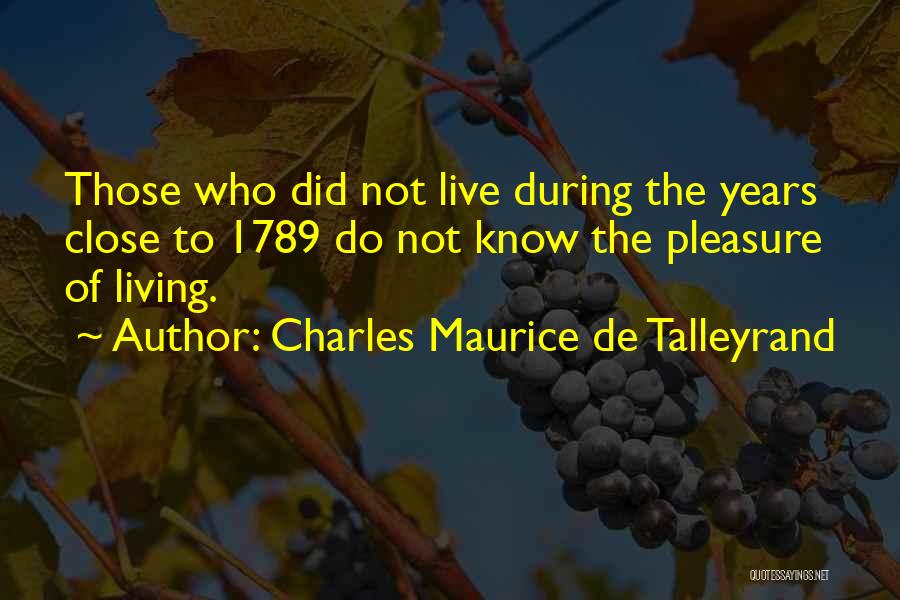 Charles Maurice De Talleyrand Quotes: Those Who Did Not Live During The Years Close To 1789 Do Not Know The Pleasure Of Living.