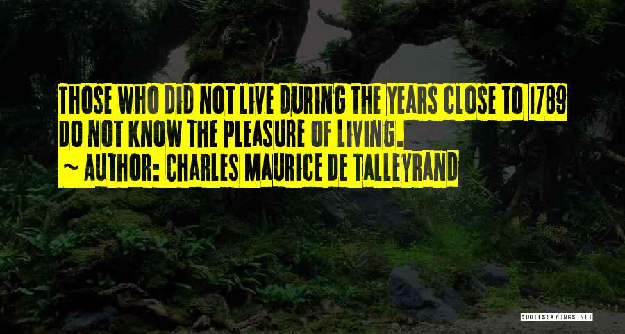 Charles Maurice De Talleyrand Quotes: Those Who Did Not Live During The Years Close To 1789 Do Not Know The Pleasure Of Living.