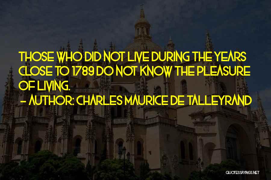 Charles Maurice De Talleyrand Quotes: Those Who Did Not Live During The Years Close To 1789 Do Not Know The Pleasure Of Living.